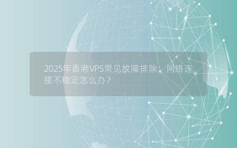 2025年香港VPS常见故障排除：网络连接不稳定怎么办？