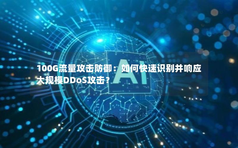 100G流量攻击防御：如何快速识别并响应大规模DDoS攻击？