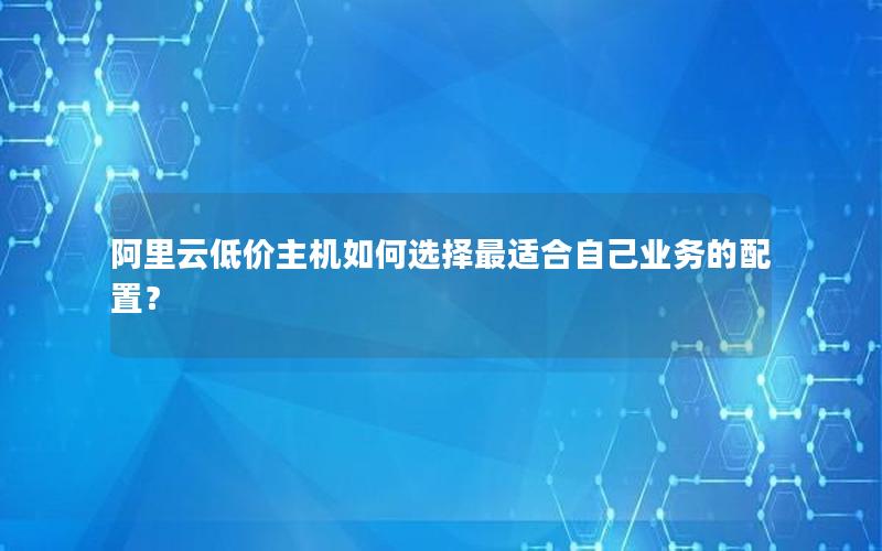 阿里云低价主机如何选择最适合自己业务的配置？