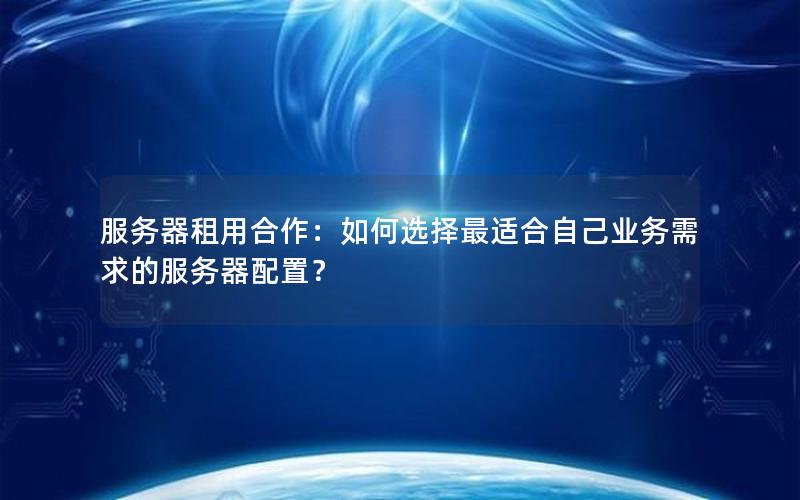 服务器租用合作：如何选择最适合自己业务需求的服务器配置？