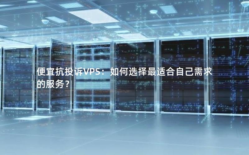 便宜抗投诉VPS：如何选择最适合自己需求的服务？