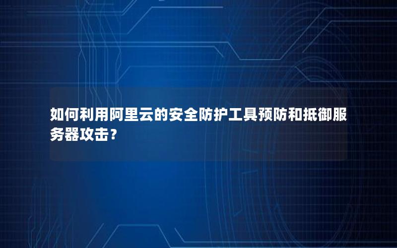 如何利用阿里云的安全防护工具预防和抵御服务器攻击？