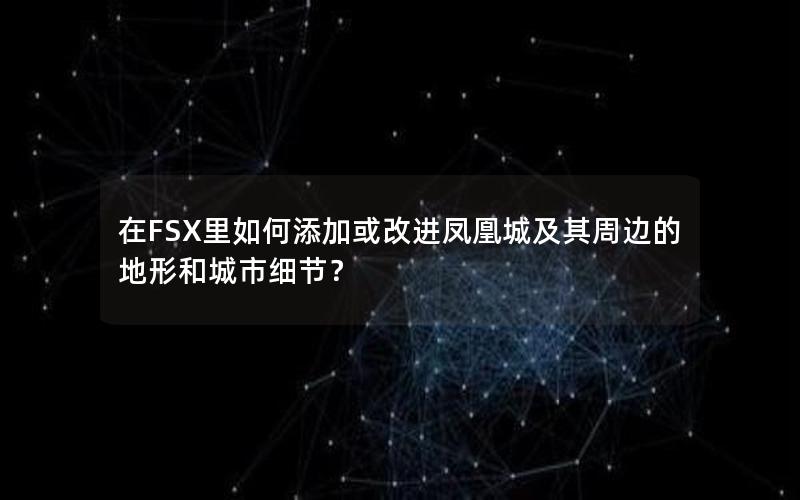 在FSX里如何添加或改进凤凰城及其周边的地形和城市细节？