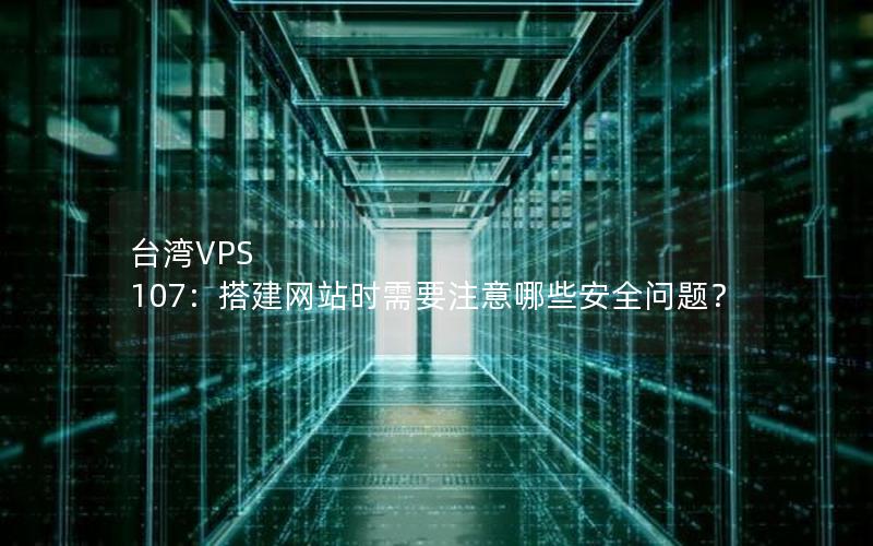 台湾VPS 107：搭建网站时需要注意哪些安全问题？