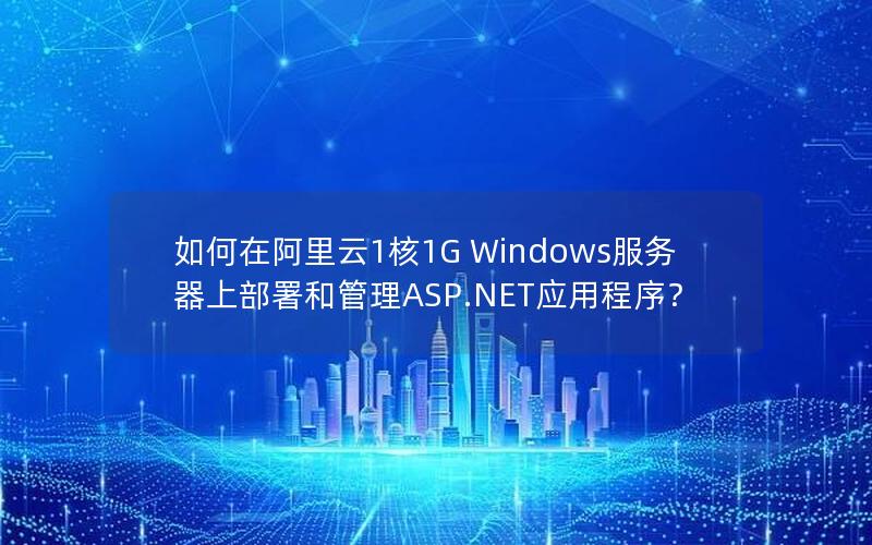 如何在阿里云1核1G Windows服务器上部署和管理ASP.NET应用程序？