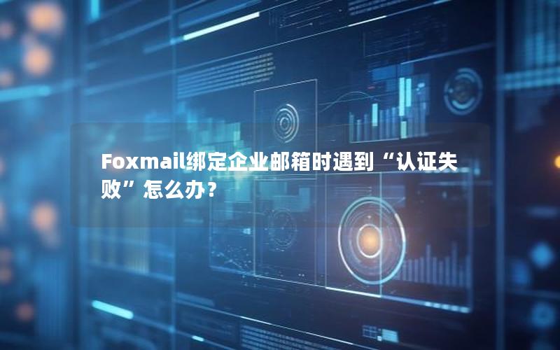 Foxmail绑定企业邮箱时遇到“认证失败”怎么办？