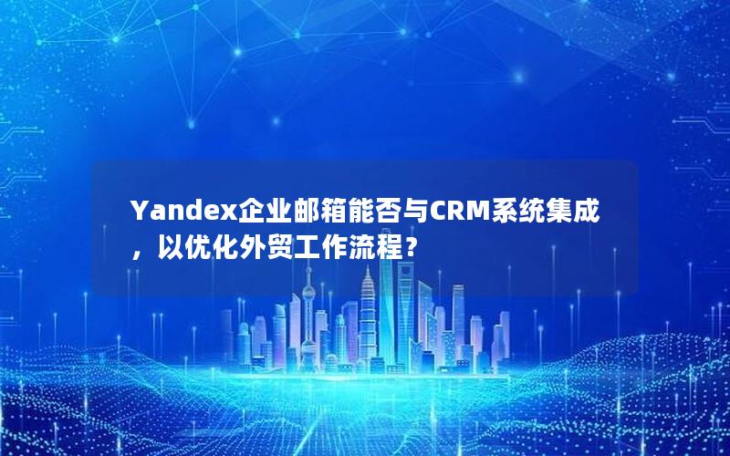 Yandex企业邮箱能否与CRM系统集成，以优化外贸工作流程？