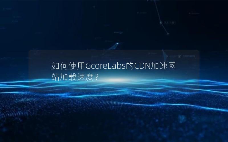 如何使用GcoreLabs的CDN加速网站加载速度？