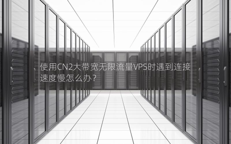 使用CN2大带宽无限流量VPS时遇到连接速度慢怎么办？