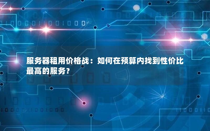 服务器租用价格战：如何在预算内找到性价比最高的服务？