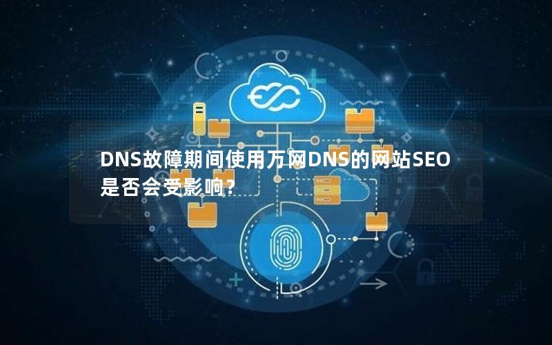 DNS故障期间使用万网DNS的网站SEO是否会受影响？