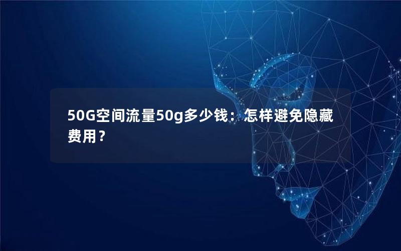 50G空间流量50g多少钱：怎样避免隐藏费用？