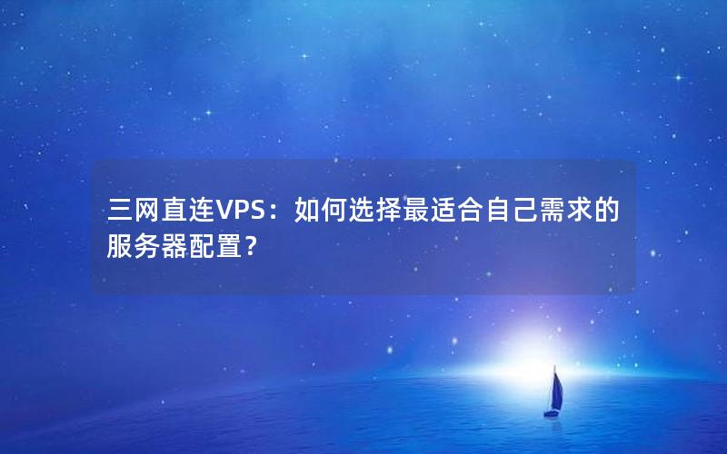 三网直连VPS：如何选择最适合自己需求的服务器配置？