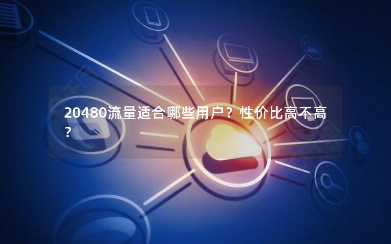 20480流量适合哪些用户？性价比高不高？