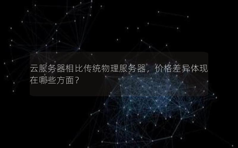 云服务器相比传统物理服务器，价格差异体现在哪些方面？