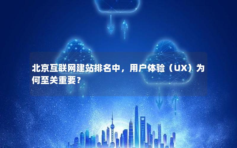 北京互联网建站排名中，用户体验（UX）为何至关重要？