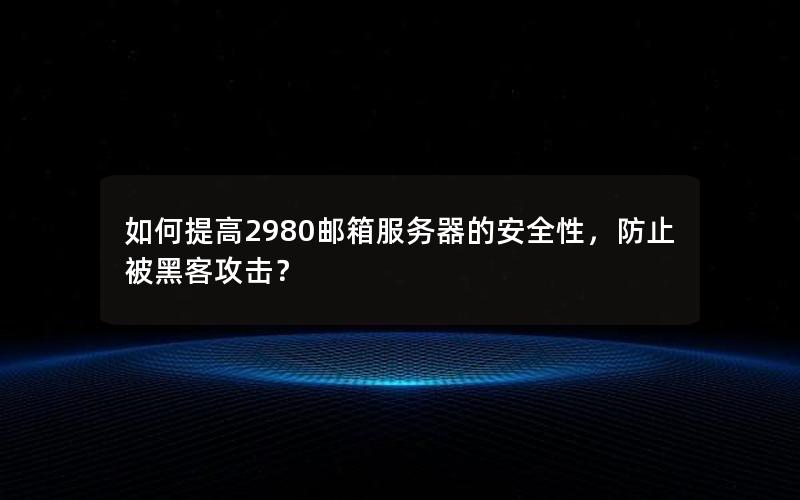 如何提高2980邮箱服务器的安全性，防止被黑客攻击？