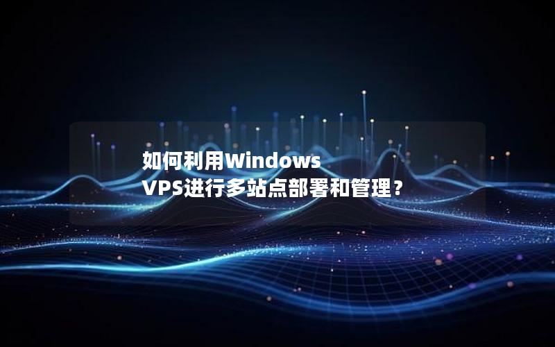 如何利用Windows VPS进行多站点部署和管理？