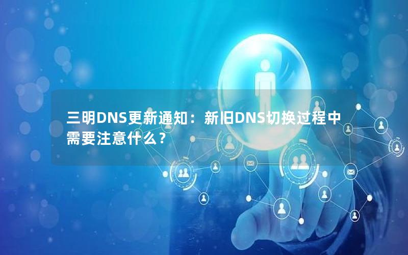 三明DNS更新通知：新旧DNS切换过程中需要注意什么？