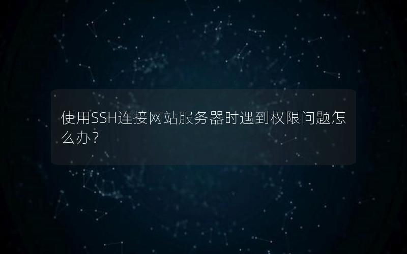 使用SSH连接网站服务器时遇到权限问题怎么办？