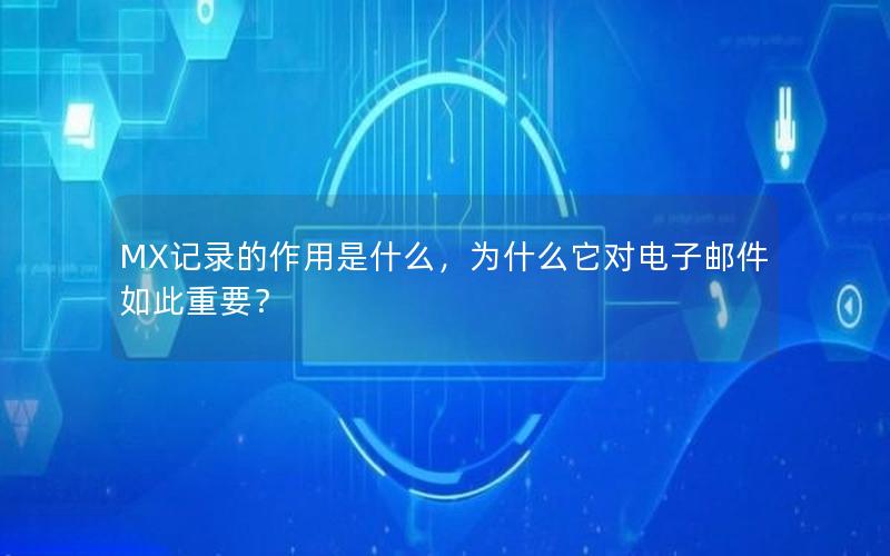 MX记录的作用是什么，为什么它对电子邮件如此重要？