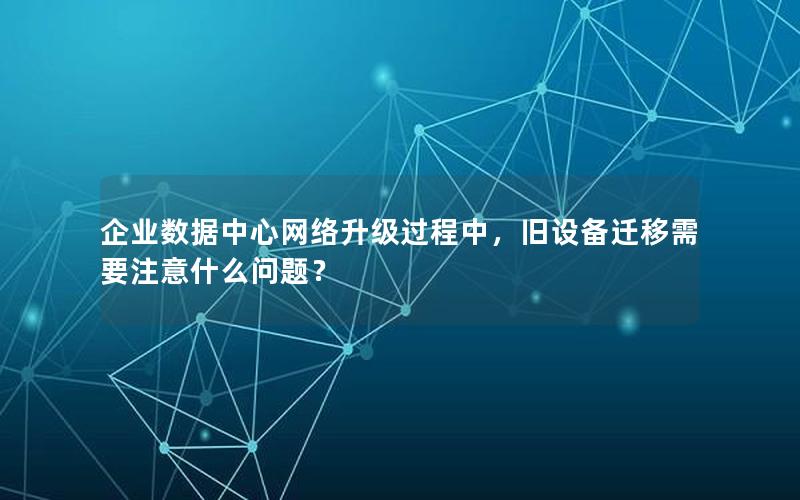 企业数据中心网络升级过程中，旧设备迁移需要注意什么问题？