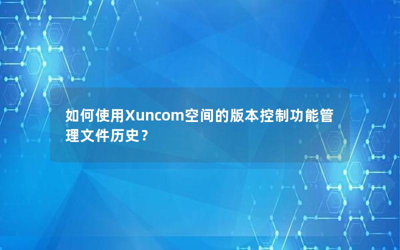 如何使用Xuncom空间的版本控制功能管理文件历史？