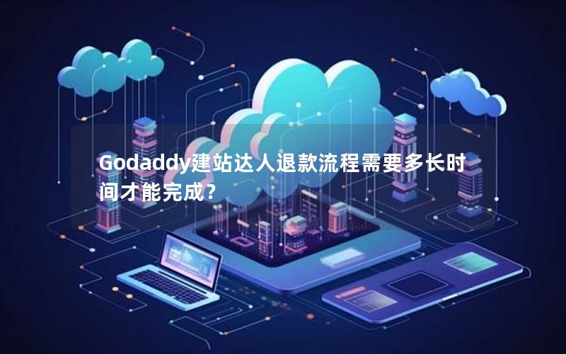 Godaddy建站达人退款流程需要多长时间才能完成？