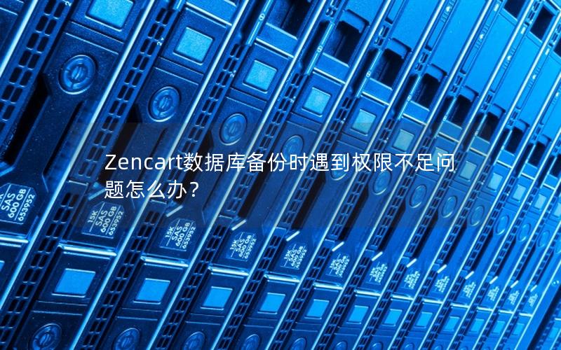 Zencart数据库备份时遇到权限不足问题怎么办？