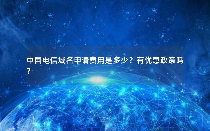 中国电信域名申请费用是多少？有优惠政策吗？