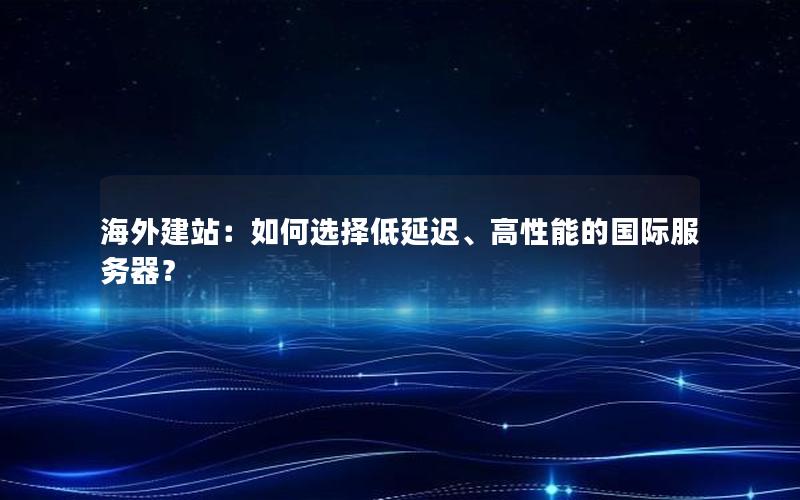 海外建站：如何选择低延迟、高性能的国际服务器？