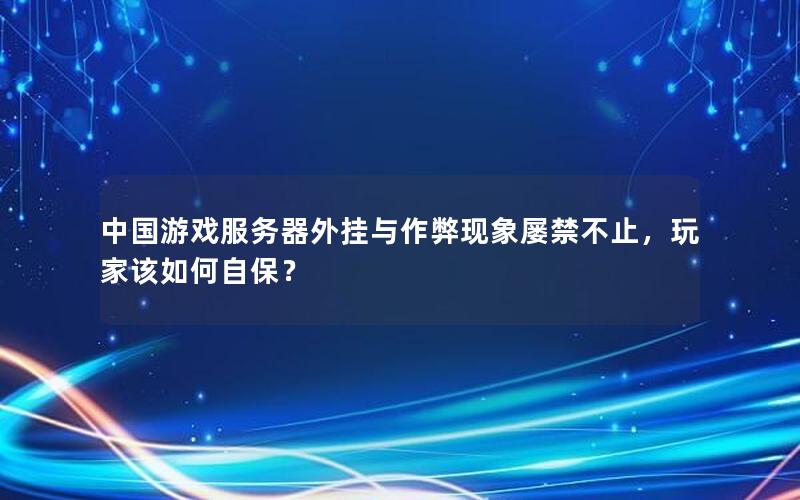 中国游戏服务器外挂与作弊现象屡禁不止，玩家该如何自保？