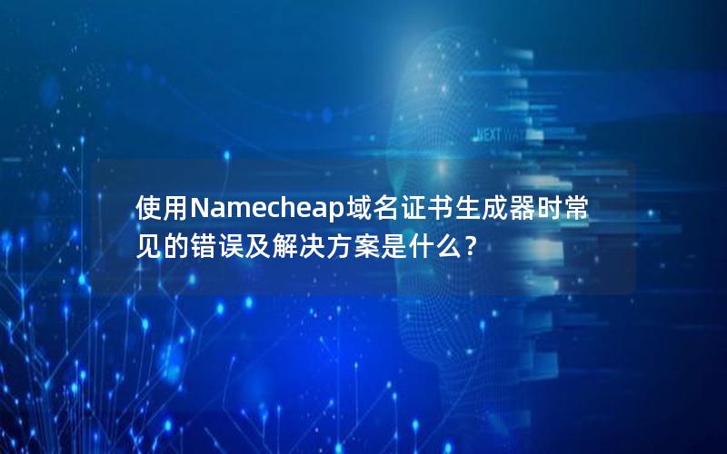 使用Namecheap域名证书生成器时常见的错误及解决方案是什么？