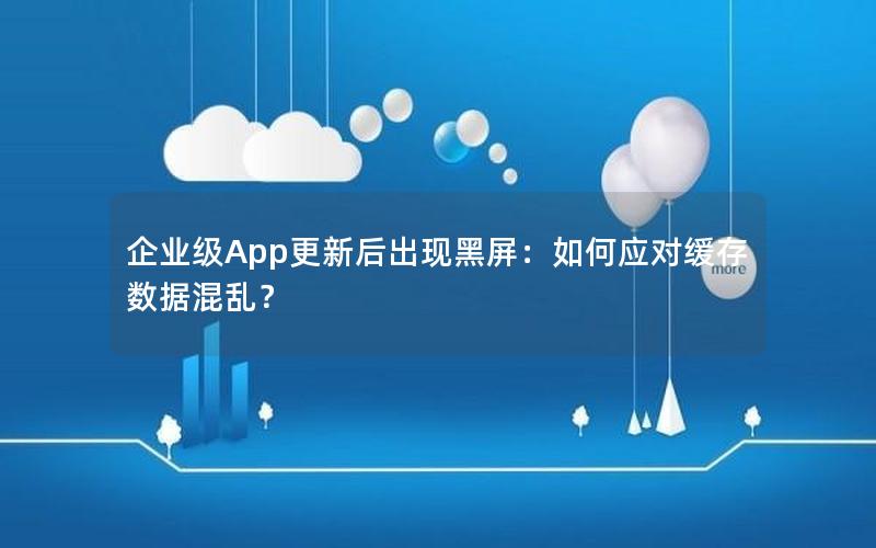 企业级App更新后出现黑屏：如何应对缓存数据混乱？