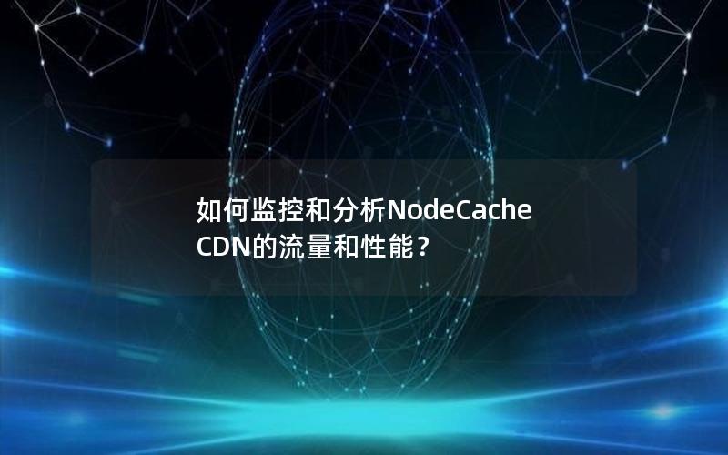 如何监控和分析NodeCache CDN的流量和性能？