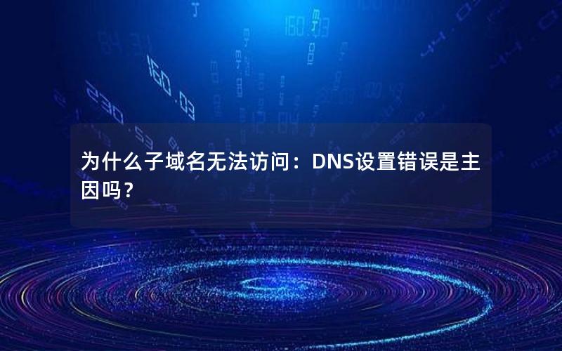 为什么子域名无法访问：DNS设置错误是主因吗？