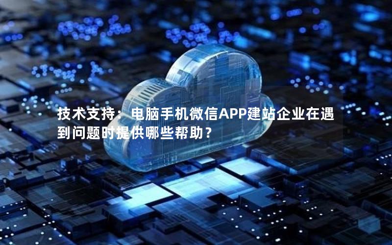 技术支持：电脑手机微信APP建站企业在遇到问题时提供哪些帮助？