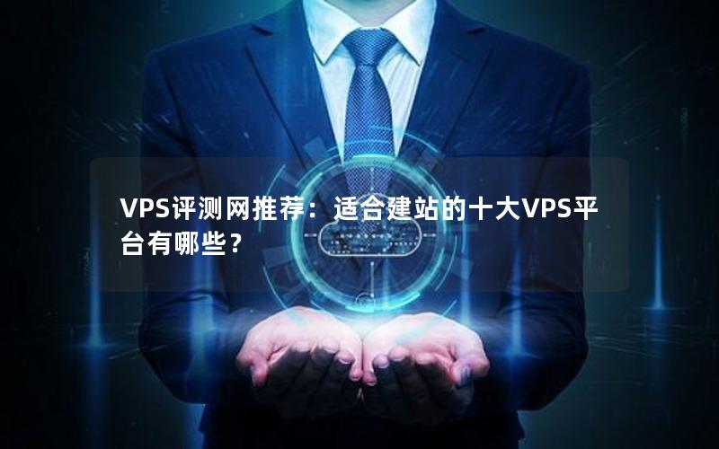 VPS评测网推荐：适合建站的十大VPS平台有哪些？