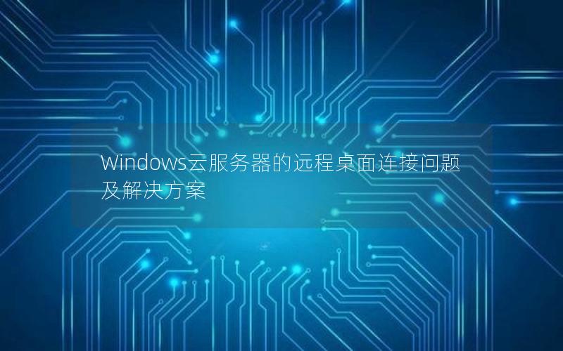 Windows云服务器的远程桌面连接问题及解决方案