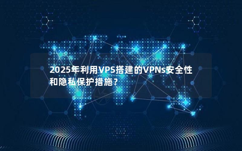 2025年利用VPS搭建的VPNs安全性和隐私保护措施？