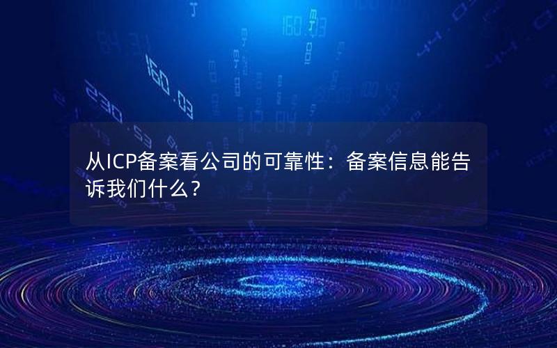 从ICP备案看公司的可靠性：备案信息能告诉我们什么？