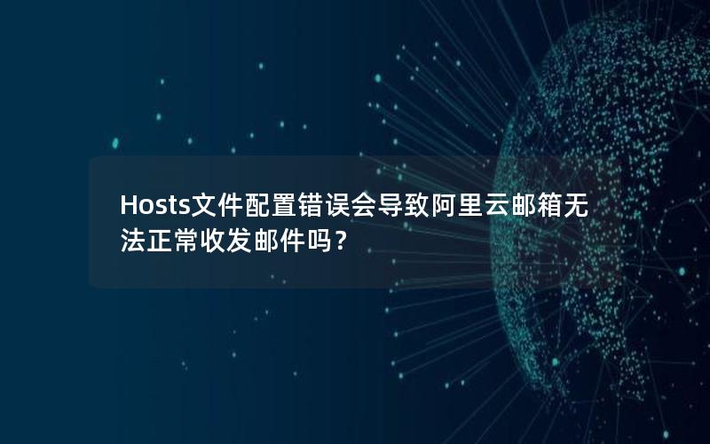 Hosts文件配置错误会导致阿里云邮箱无法正常收发邮件吗？