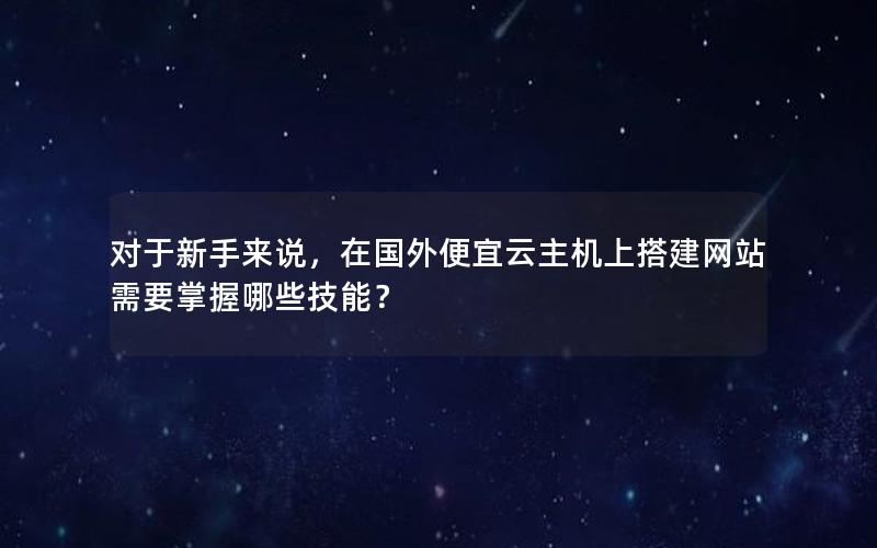 对于新手来说，在国外便宜云主机上搭建网站需要掌握哪些技能？