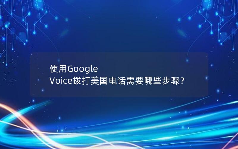 使用Google Voice拨打美国电话需要哪些步骤？