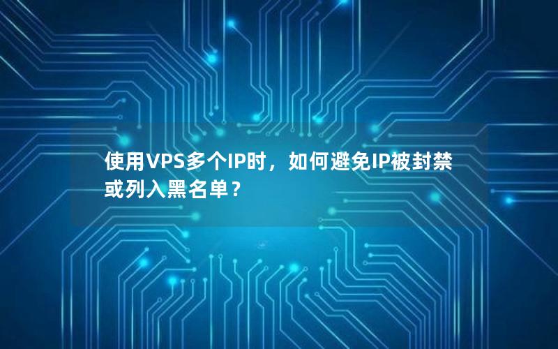 使用VPS多个IP时，如何避免IP被封禁或列入黑名单？