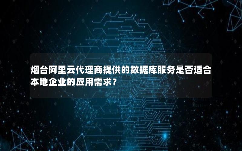 烟台阿里云代理商提供的数据库服务是否适合本地企业的应用需求？