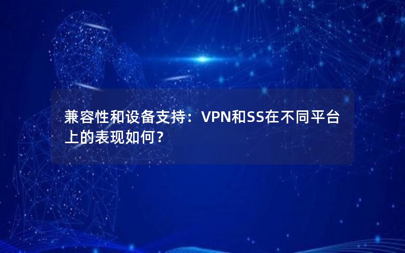 兼容性和设备支持：VPN和SS在不同平台上的表现如何？