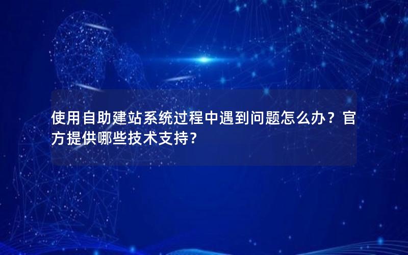 使用自助建站系统过程中遇到问题怎么办？官方提供哪些技术支持？