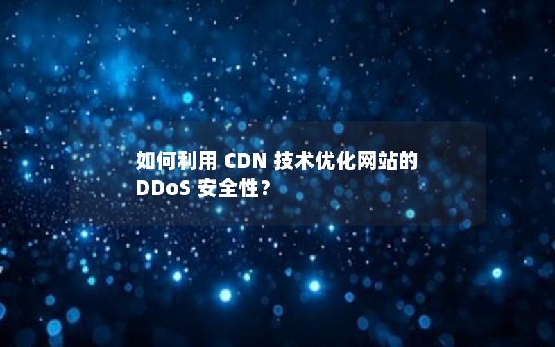 如何利用 CDN 技术优化网站的 DDoS 安全性？