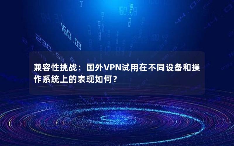 兼容性挑战：国外VPN试用在不同设备和操作系统上的表现如何？